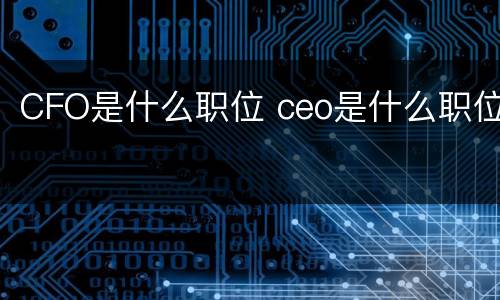 CFO是什么职位 ceo是什么职位