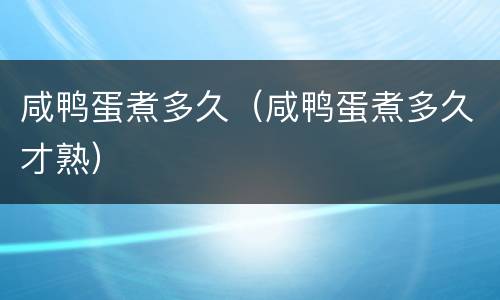 咸鸭蛋煮多久（咸鸭蛋煮多久才熟）