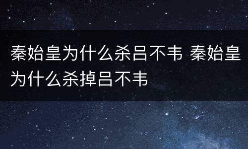 秦始皇为什么杀吕不韦 秦始皇为什么杀掉吕不韦