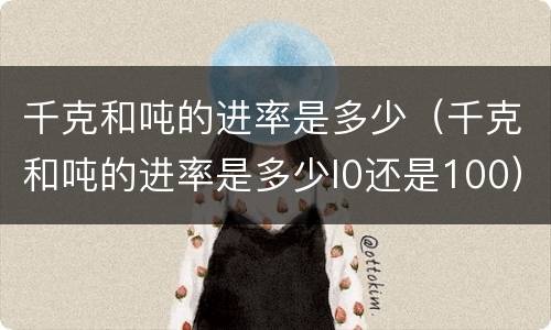 千克和吨的进率是多少（千克和吨的进率是多少l0还是100）