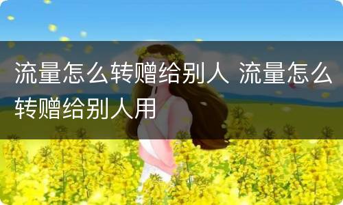 流量怎么转赠给别人 流量怎么转赠给别人用