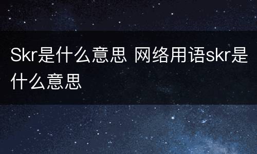 Skr是什么意思 网络用语skr是什么意思