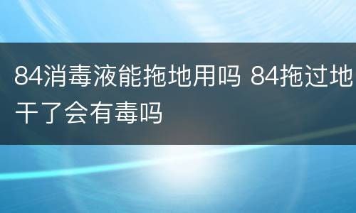 84消毒液能拖地用吗 84拖过地干了会有毒吗