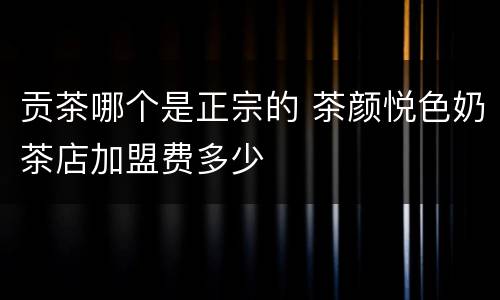 贡茶哪个是正宗的 茶颜悦色奶茶店加盟费多少