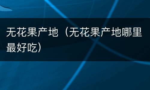 无花果产地（无花果产地哪里最好吃）
