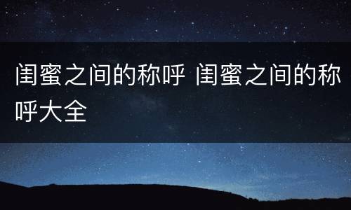 闺蜜之间的称呼 闺蜜之间的称呼大全