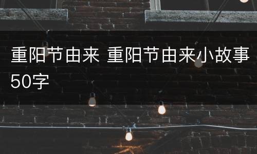 重阳节由来 重阳节由来小故事50字