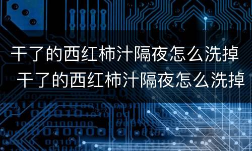 干了的西红柿汁隔夜怎么洗掉 干了的西红柿汁隔夜怎么洗掉呢