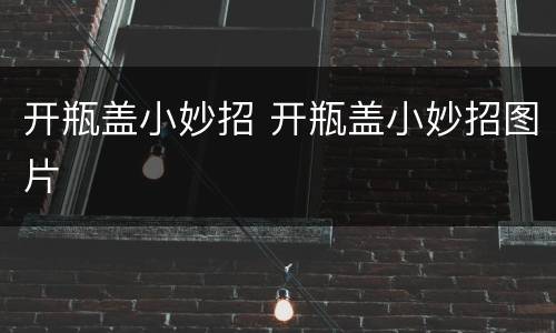 开瓶盖小妙招 开瓶盖小妙招图片