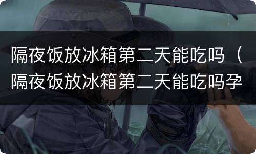 隔夜饭放冰箱第二天能吃吗（隔夜饭放冰箱第二天能吃吗孕妇）