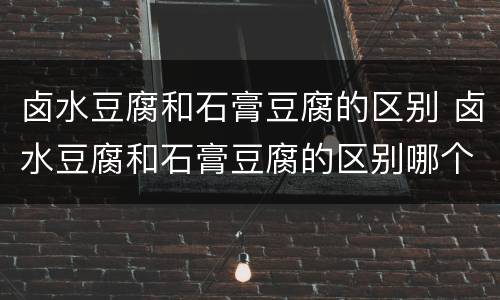 卤水豆腐和石膏豆腐的区别 卤水豆腐和石膏豆腐的区别哪个好吃