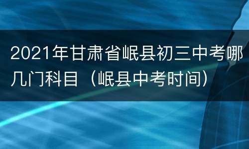 2021年甘肃省岷县初三中考哪几门科目（岷县中考时间）