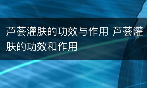 芦荟灌肤的功效与作用 芦荟灌肤的功效和作用