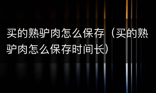 买的熟驴肉怎么保存（买的熟驴肉怎么保存时间长）
