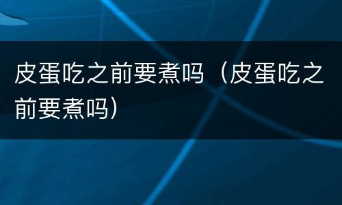 皮蛋吃之前要煮吗（皮蛋吃之前要煮吗）