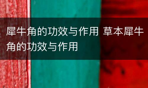 犀牛角的功效与作用 草本犀牛角的功效与作用