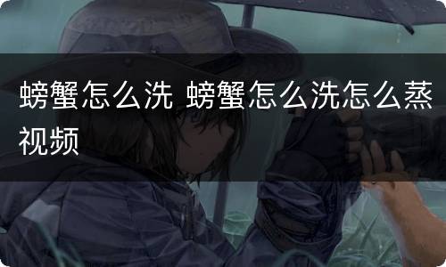 螃蟹怎么洗 螃蟹怎么洗怎么蒸视频