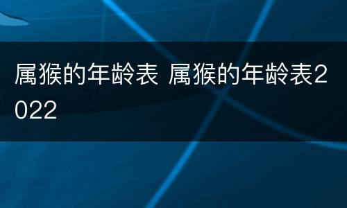 属猴的年龄表 属猴的年龄表2022