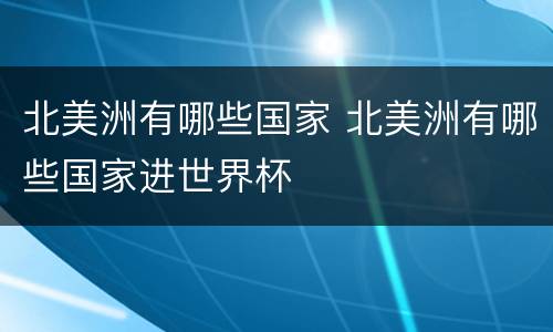北美洲有哪些国家 北美洲有哪些国家进世界杯