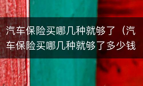 汽车保险买哪几种就够了（汽车保险买哪几种就够了多少钱）