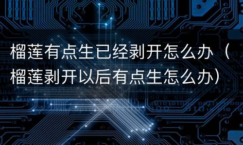 榴莲有点生已经剥开怎么办（榴莲剥开以后有点生怎么办）