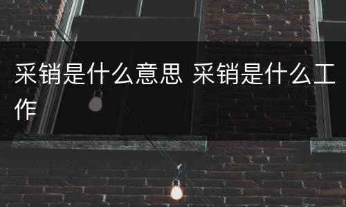 采销是什么意思 采销是什么工作