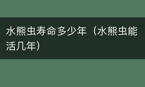 水熊虫寿命多少年（水熊虫能活几年）