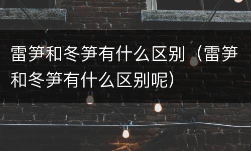 雷笋和冬笋有什么区别（雷笋和冬笋有什么区别呢）