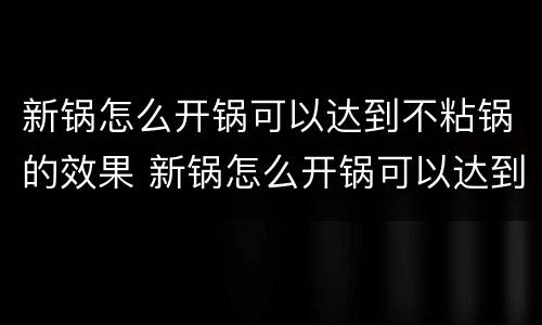 新锅怎么开锅可以达到不粘锅的效果 新锅怎么开锅可以达到不粘锅的效果呢
