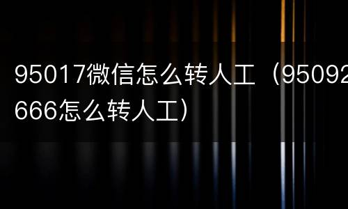 95017微信怎么转人工（95092666怎么转人工）