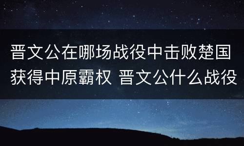 晋文公在哪场战役中击败楚国获得中原霸权 晋文公什么战役称霸
