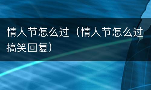 情人节怎么过（情人节怎么过搞笑回复）