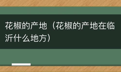 花椒的产地（花椒的产地在临沂什么地方）