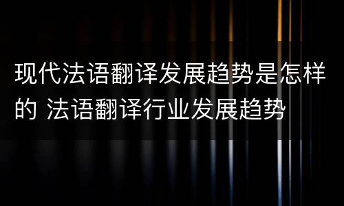 现代法语翻译发展趋势是怎样的 法语翻译行业发展趋势