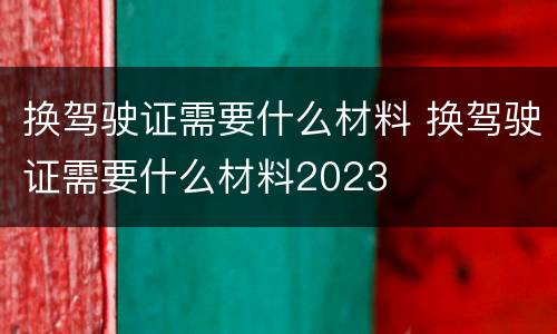 换驾驶证需要什么材料 换驾驶证需要什么材料2023