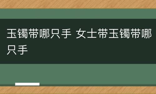 玉镯带哪只手 女士带玉镯带哪只手