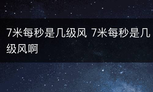 7米每秒是几级风 7米每秒是几级风啊