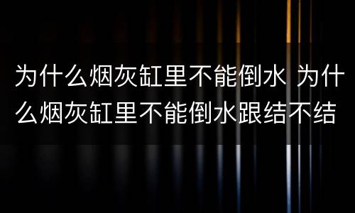 为什么烟灰缸里不能倒水 为什么烟灰缸里不能倒水跟结不结婚有什么关系
