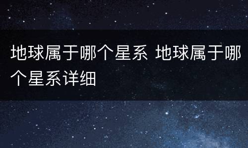 地球属于哪个星系 地球属于哪个星系详细