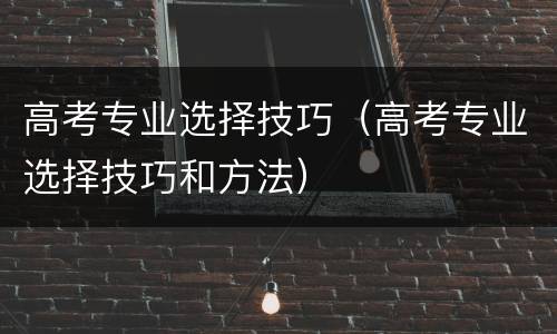 高考专业选择技巧（高考专业选择技巧和方法）