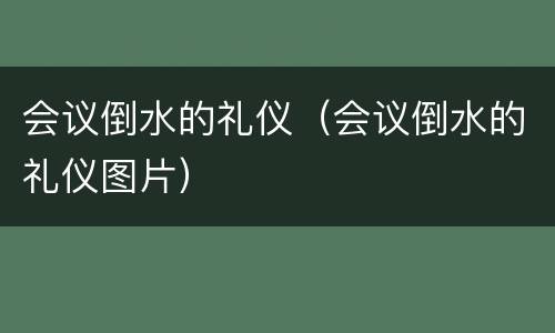会议倒水的礼仪（会议倒水的礼仪图片）