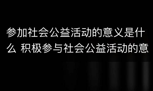 参加社会公益活动的意义是什么 积极参与社会公益活动的意义