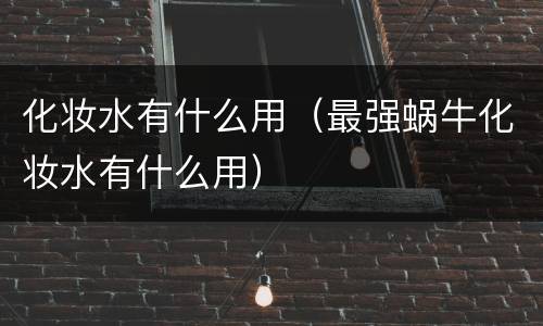 化妆水有什么用（最强蜗牛化妆水有什么用）