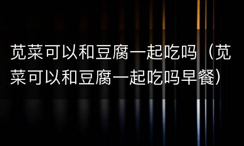 苋菜可以和豆腐一起吃吗（苋菜可以和豆腐一起吃吗早餐）