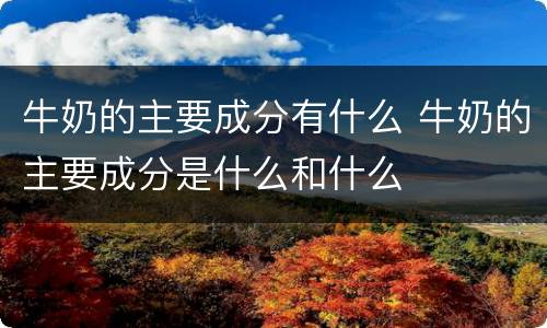 牛奶的主要成分有什么 牛奶的主要成分是什么和什么