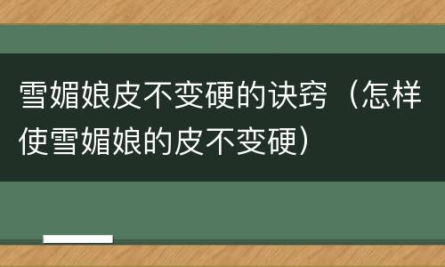 雪媚娘皮不变硬的诀窍（怎样使雪媚娘的皮不变硬）