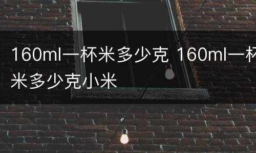 160ml一杯米多少克 160ml一杯米多少克小米