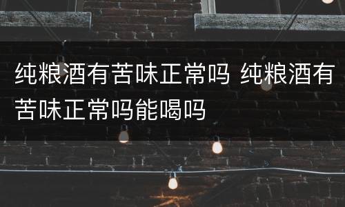纯粮酒有苦味正常吗 纯粮酒有苦味正常吗能喝吗