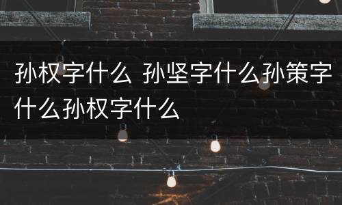 孙权字什么 孙坚字什么孙策字什么孙权字什么