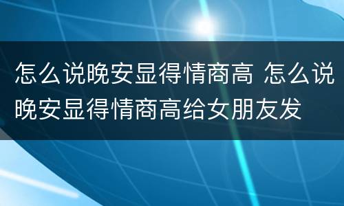 怎么说晚安显得情商高 怎么说晚安显得情商高给女朋友发